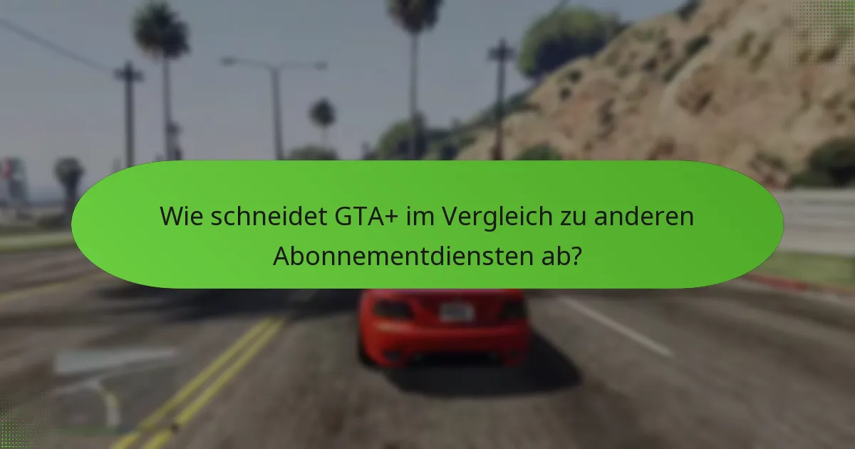 Wie schneidet GTA+ im Vergleich zu anderen Abonnementdiensten ab?